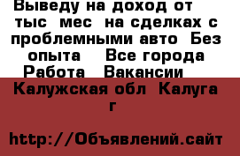 Выведу на доход от 400 тыс./мес. на сделках с проблемными авто. Без опыта. - Все города Работа » Вакансии   . Калужская обл.,Калуга г.